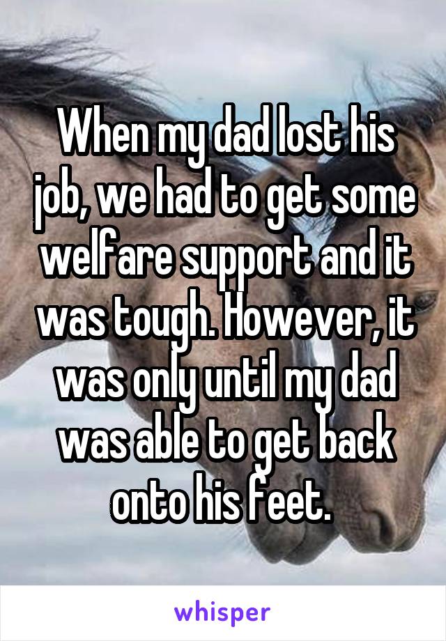 When my dad lost his job, we had to get some welfare support and it was tough. However, it was only until my dad was able to get back onto his feet. 