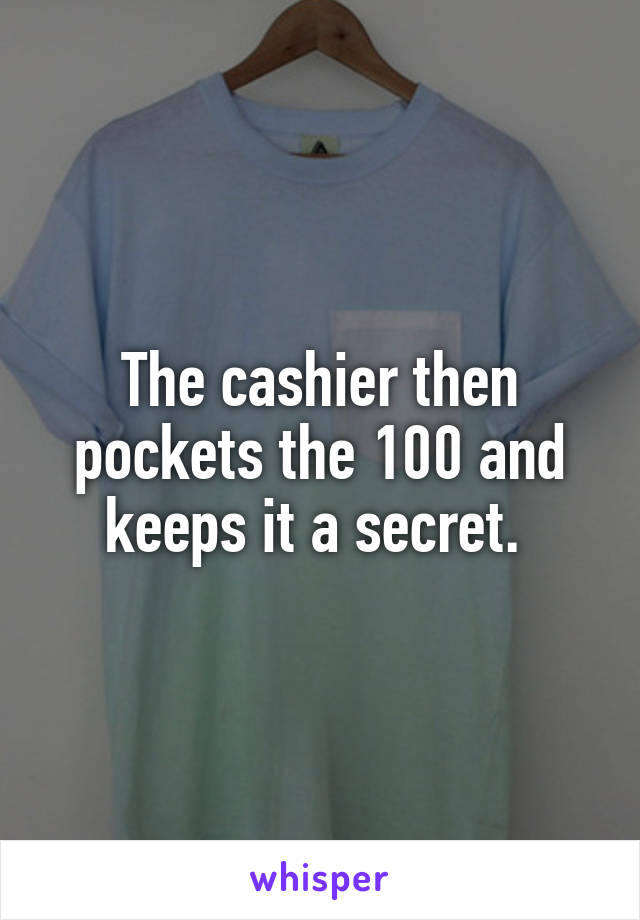 The cashier then pockets the 100 and keeps it a secret. 