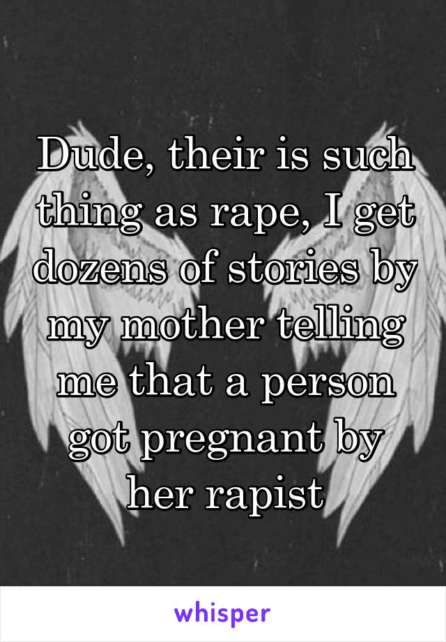 Dude, their is such thing as rape, I get dozens of stories by my mother telling me that a person got pregnant by her rapist