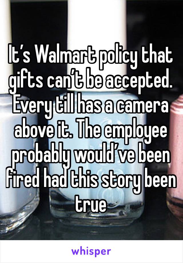 It’s Walmart policy that gifts can’t be accepted. Every till has a camera above it. The employee probably would’ve been fired had this story been true 