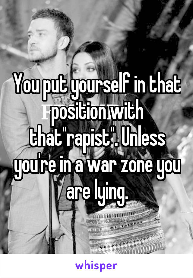 You put yourself in that position with that"rapist". Unless you're in a war zone you are lying.