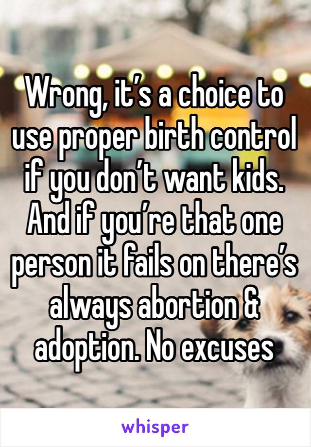 Wrong, it’s a choice to use proper birth control if you don’t want kids. And if you’re that one person it fails on there’s always abortion & adoption. No excuses