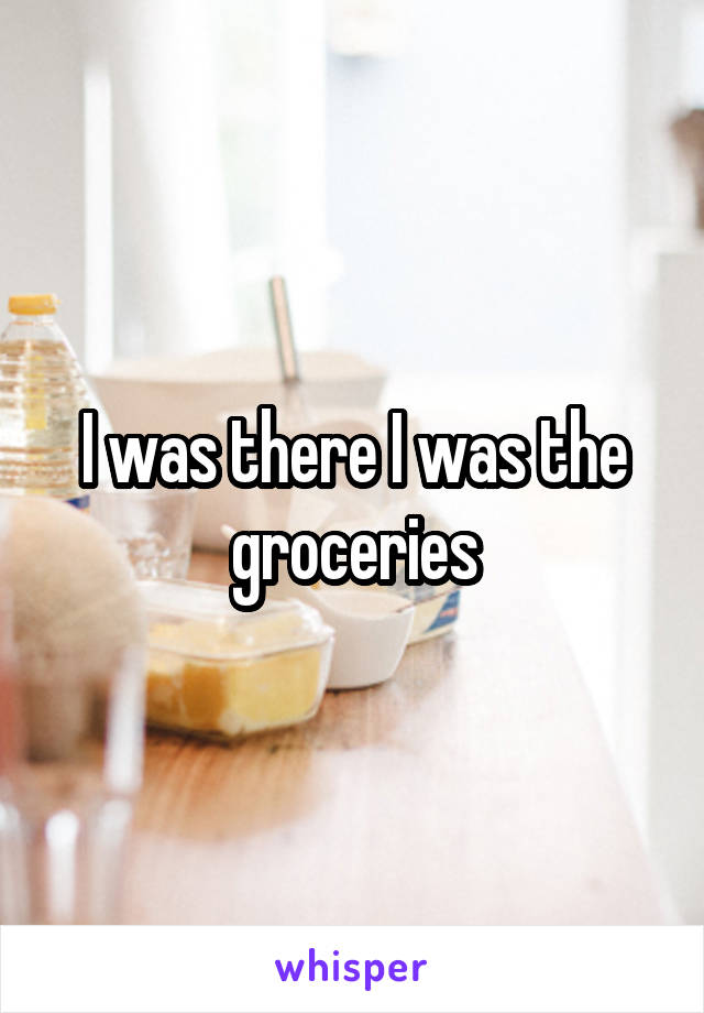 I was there I was the groceries