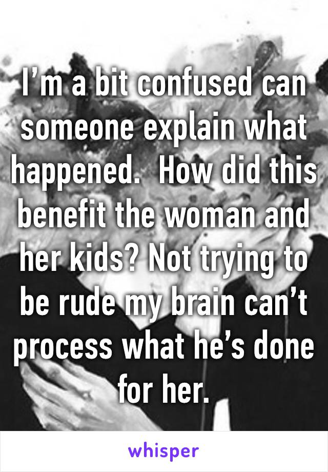 I’m a bit confused can someone explain what happened.  How did this benefit the woman and her kids? Not trying to be rude my brain can’t process what he’s done for her. 