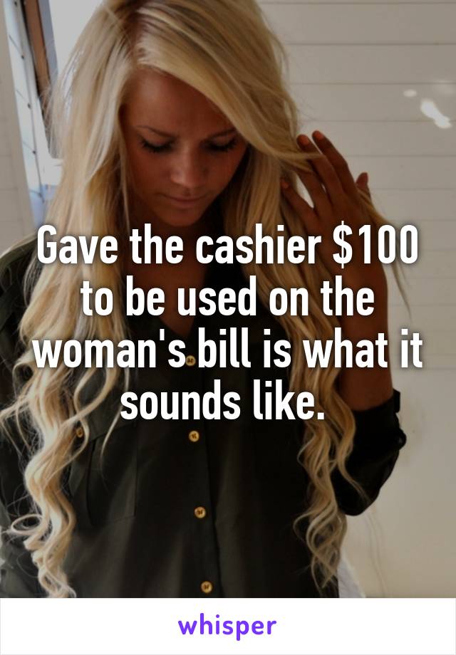 Gave the cashier $100 to be used on the woman's bill is what it sounds like. 