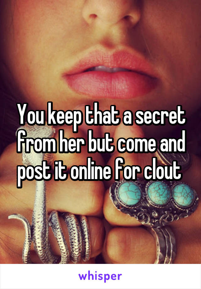 You keep that a secret from her but come and post it online for clout 