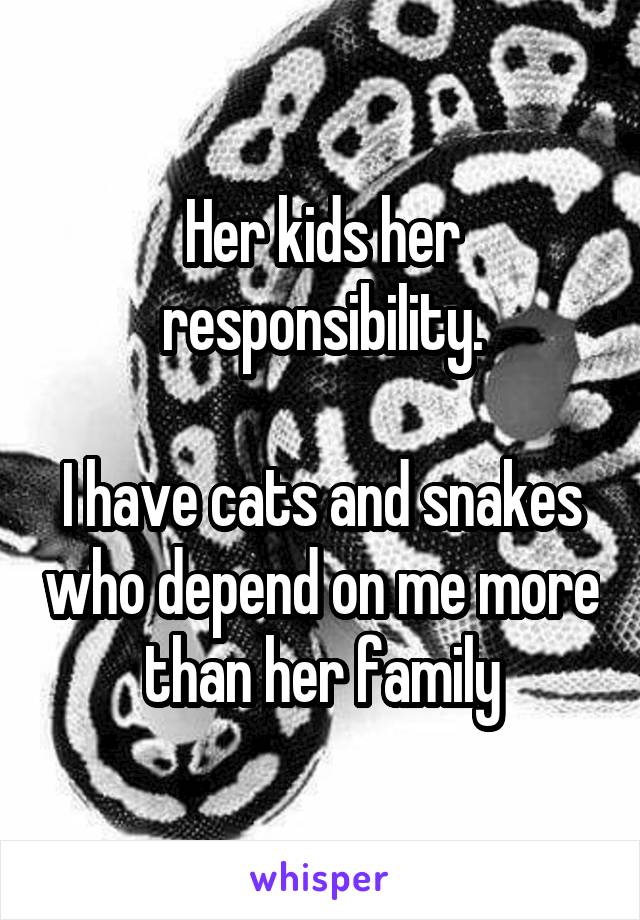 Her kids her responsibility.

I have cats and snakes who depend on me more than her family