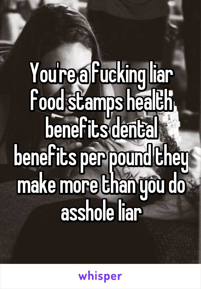 You're a fucking liar food stamps health benefits dental benefits per pound they make more than you do asshole liar