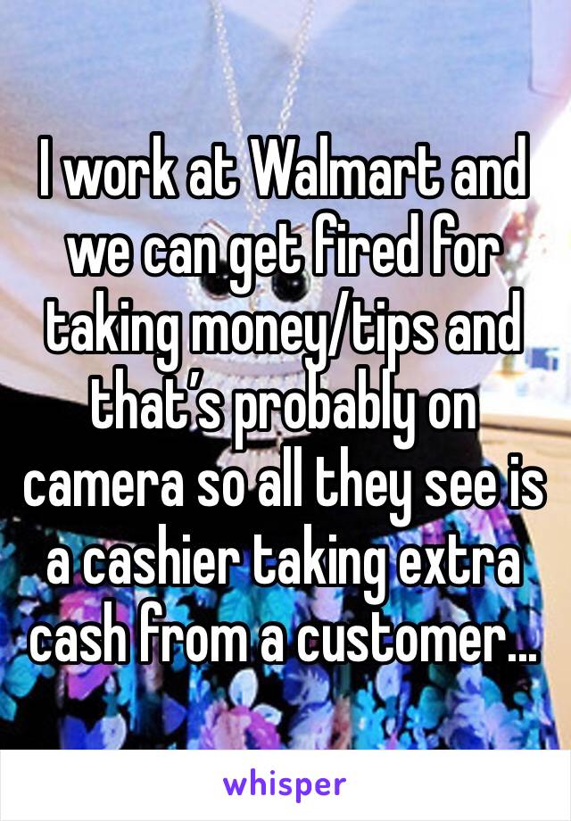 I work at Walmart and we can get fired for taking money/tips and that’s probably on camera so all they see is a cashier taking extra cash from a customer...