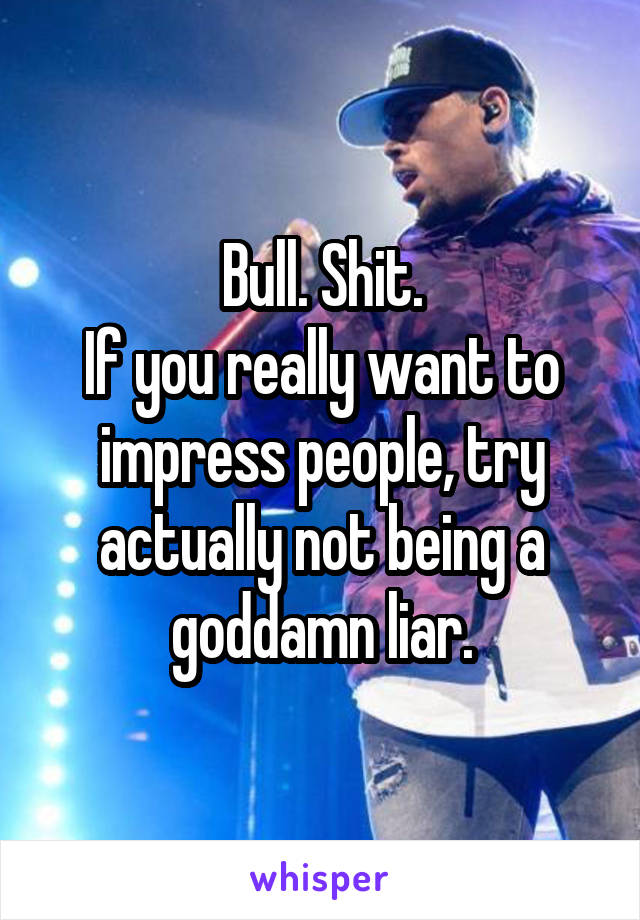 Bull. Shit.
If you really want to impress people, try actually not being a goddamn liar.