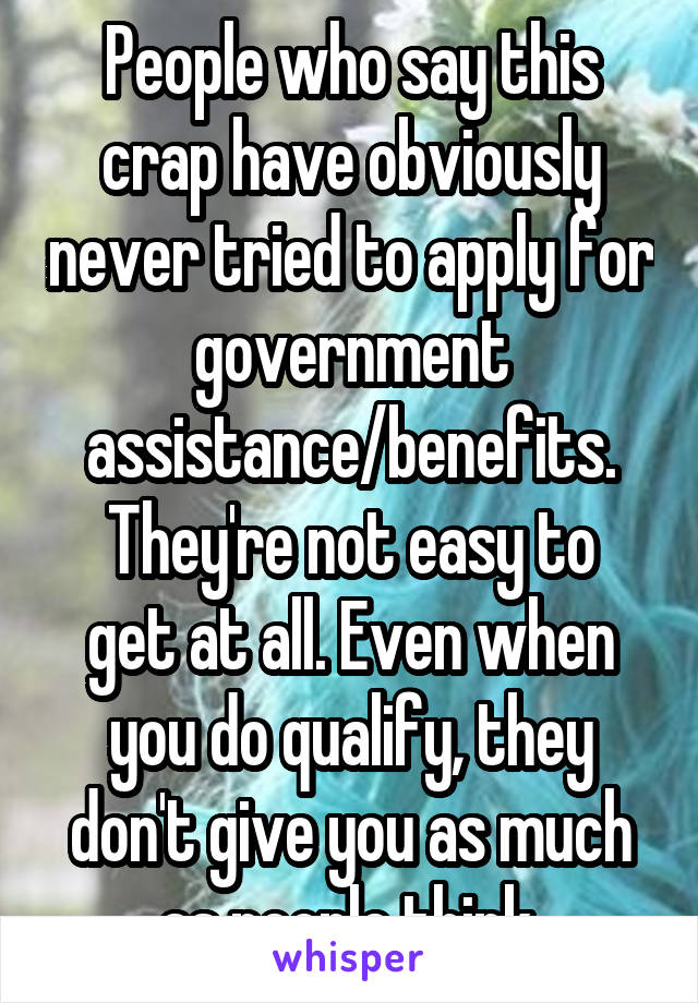 People who say this crap have obviously never tried to apply for government assistance/benefits.
They're not easy to get at all. Even when you do qualify, they don't give you as much as people think.