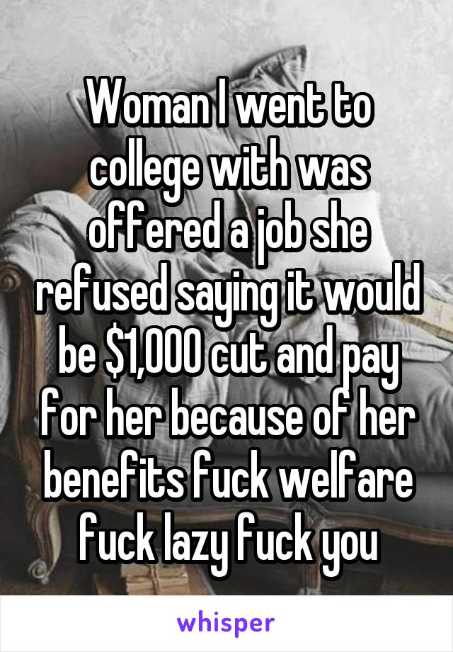 Woman I went to college with was offered a job she refused saying it would be $1,000 cut and pay for her because of her benefits fuck welfare fuck lazy fuck you