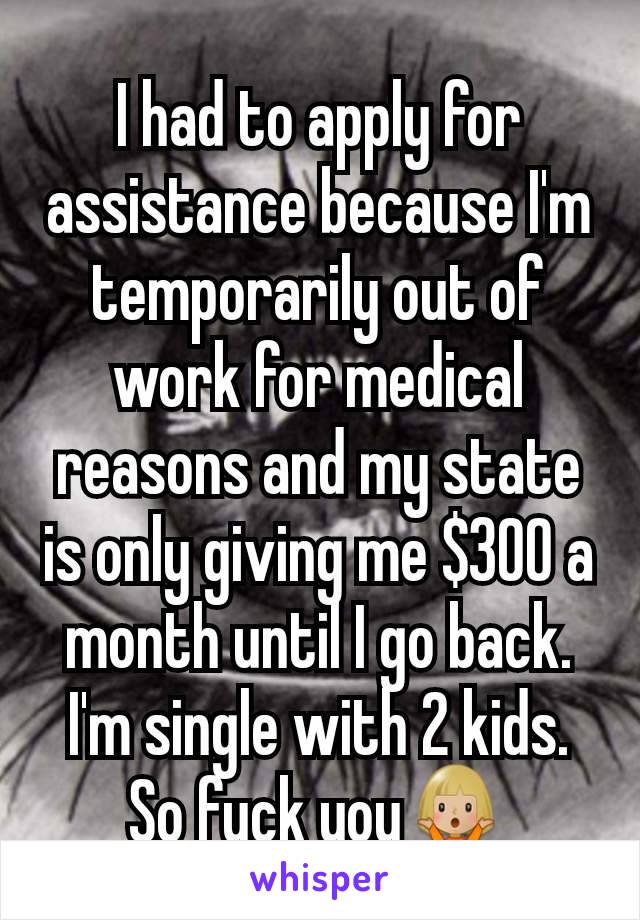 I had to apply for assistance because I'm temporarily out of work for medical reasons and my state is only giving me $300 a month until I go back. I'm single with 2 kids. So fuck you🤷🏼‍♀️