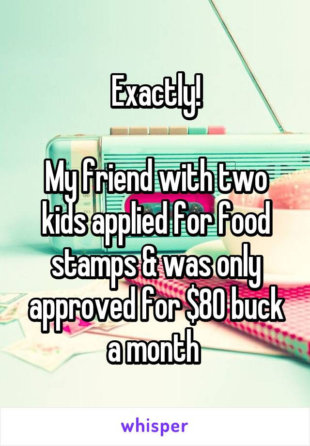 Exactly!

My friend with two kids applied for food stamps & was only approved for $80 buck a month 