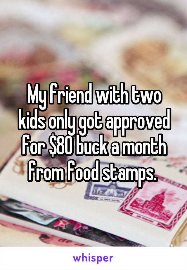 My friend with two kids only got approved for $80 buck a month from food stamps. 