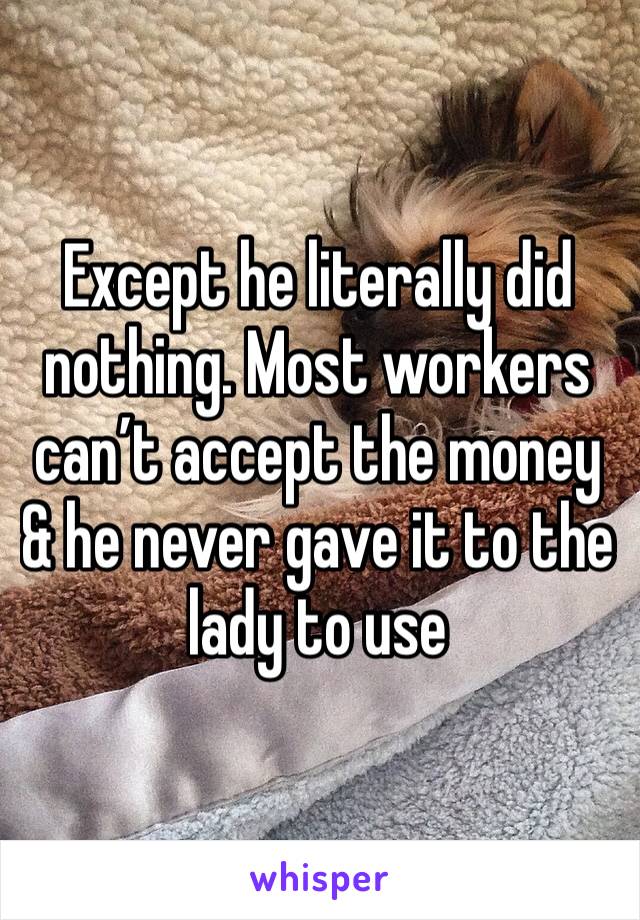 Except he literally did nothing. Most workers can’t accept the money & he never gave it to the lady to use