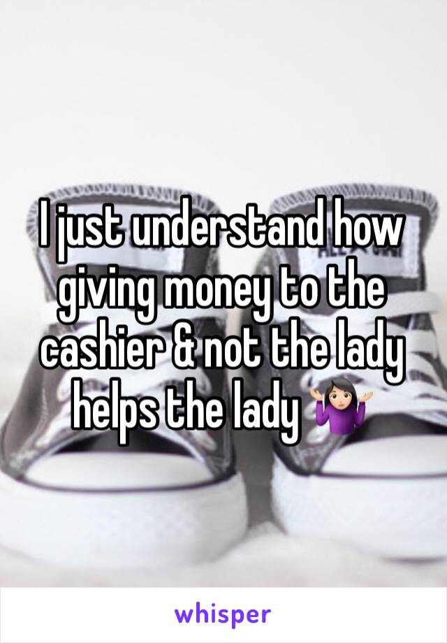 I just understand how giving money to the cashier & not the lady helps the lady 🤷🏻‍♀️