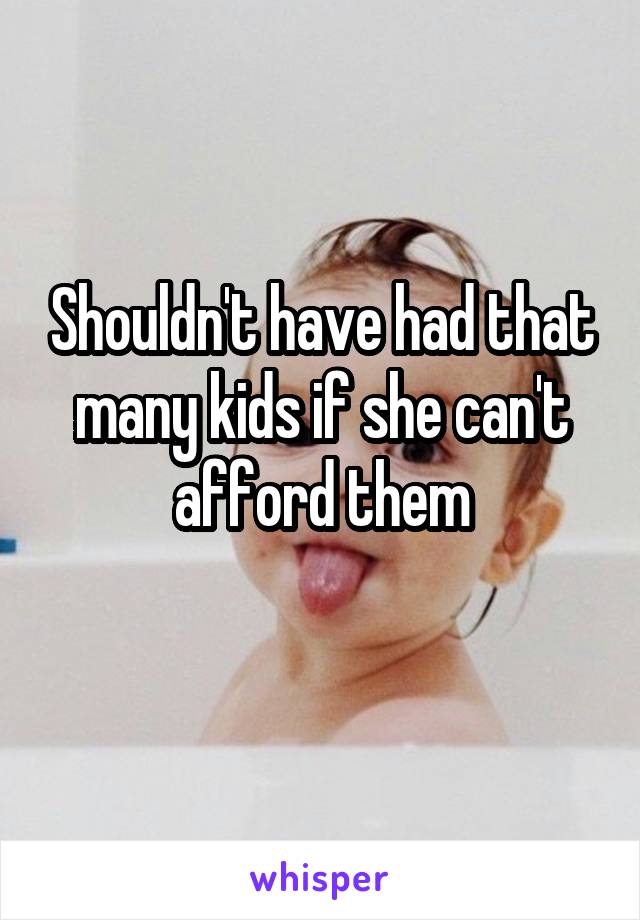 Shouldn't have had that many kids if she can't afford them
