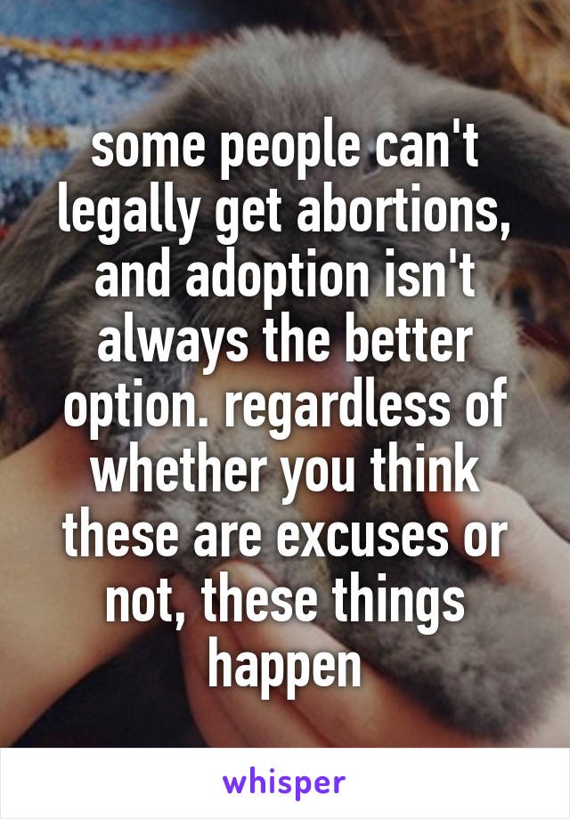 some people can't legally get abortions, and adoption isn't always the better option. regardless of whether you think these are excuses or not, these things happen