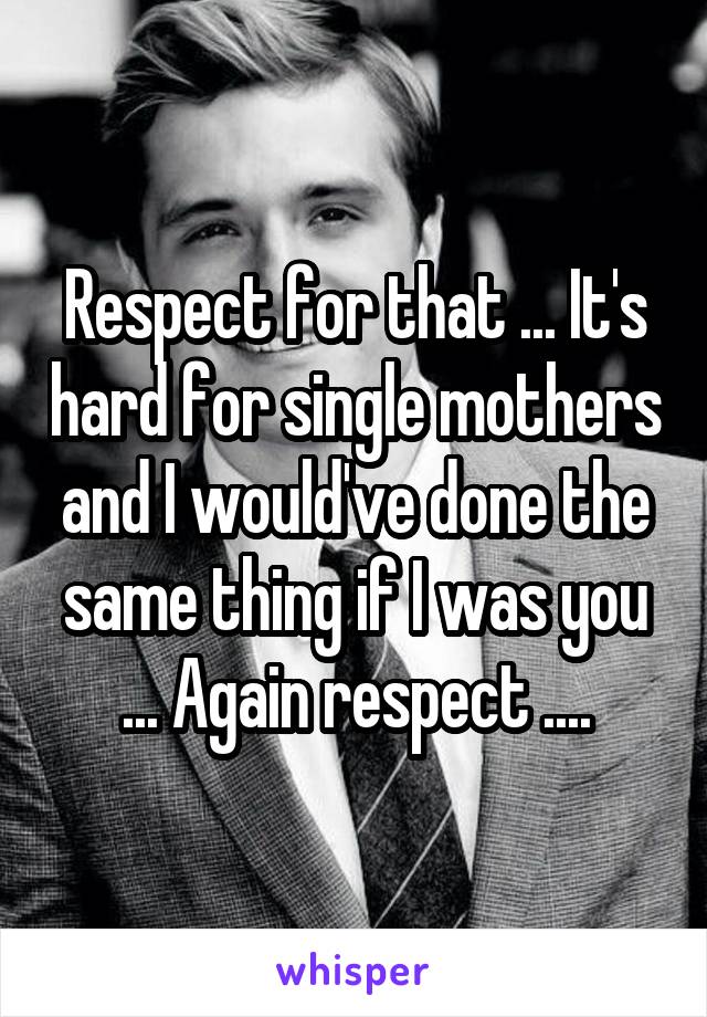 Respect for that ... It's hard for single mothers and I would've done the same thing if I was you ... Again respect ....