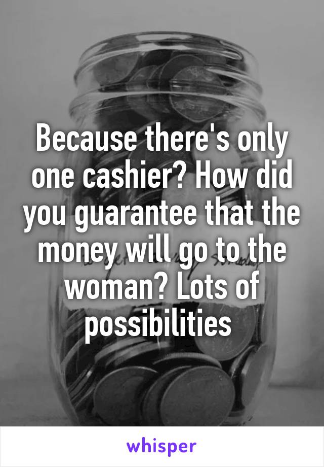 Because there's only one cashier? How did you guarantee that the money will go to the woman? Lots of possibilities 