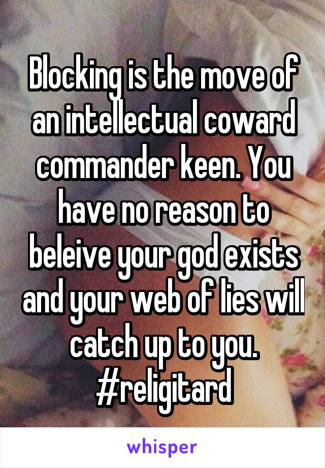 Blocking is the move of an intellectual coward commander keen. You have no reason to beleive your god exists and your web of lies will catch up to you. #religitard