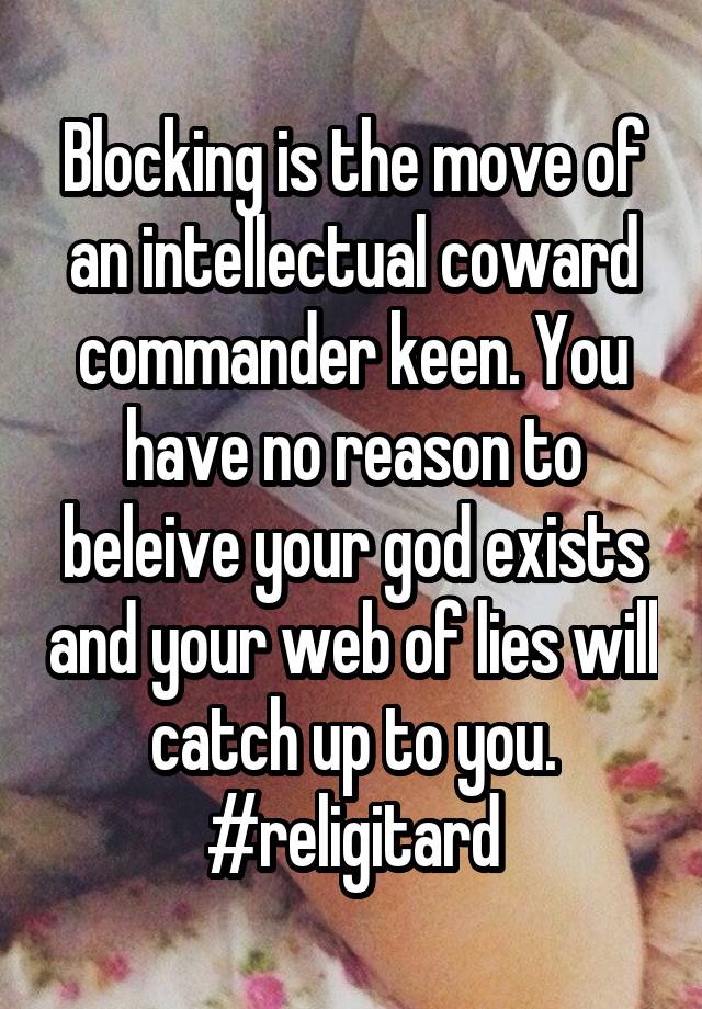 Blocking is the move of an intellectual coward commander keen. You have no reason to beleive your god exists and your web of lies will catch up to you. #religitard