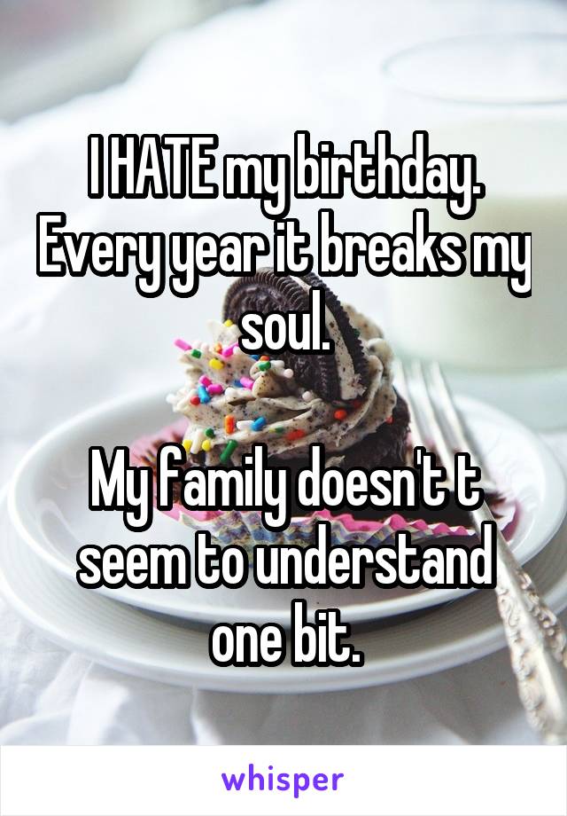 I HATE my birthday. Every year it breaks my soul.

My family doesn't t seem to understand one bit.