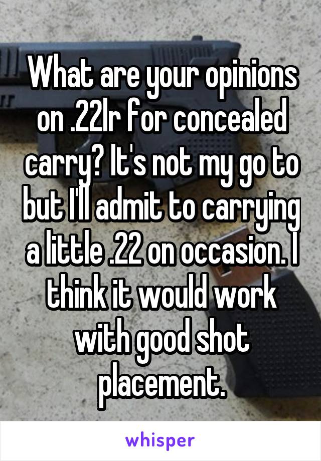 What are your opinions on .22lr for concealed carry? It's not my go to but I'll admit to carrying a little .22 on occasion. I think it would work with good shot placement.