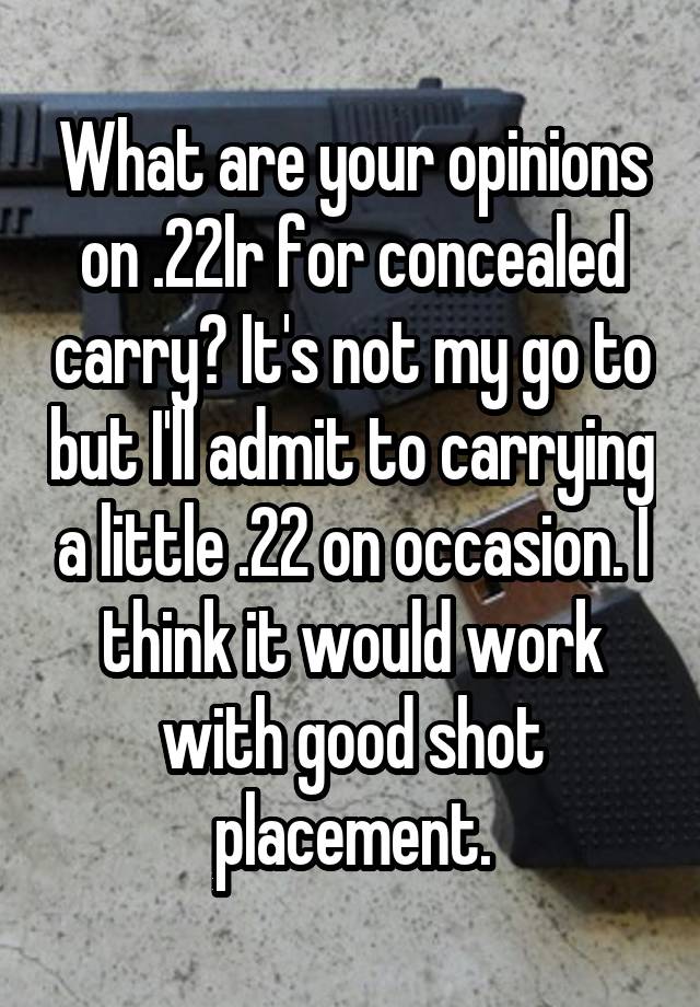 What are your opinions on .22lr for concealed carry? It's not my go to but I'll admit to carrying a little .22 on occasion. I think it would work with good shot placement.