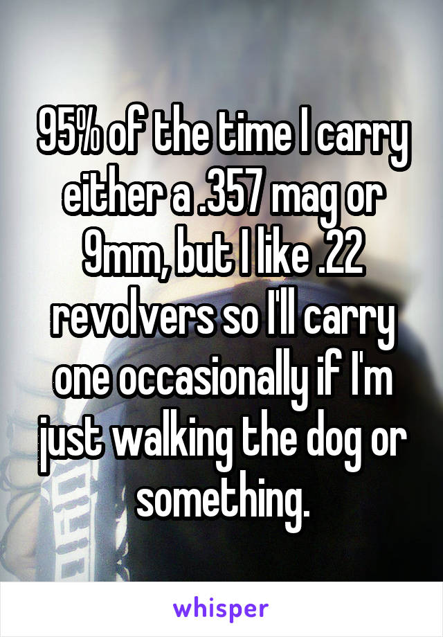 95% of the time I carry either a .357 mag or 9mm, but I like .22 revolvers so I'll carry one occasionally if I'm just walking the dog or something.