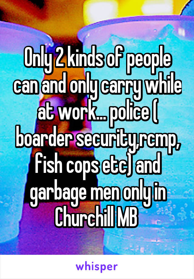 Only 2 kinds of people can and only carry while at work... police ( boarder security,rcmp, fish cops etc) and garbage men only in Churchill MB 