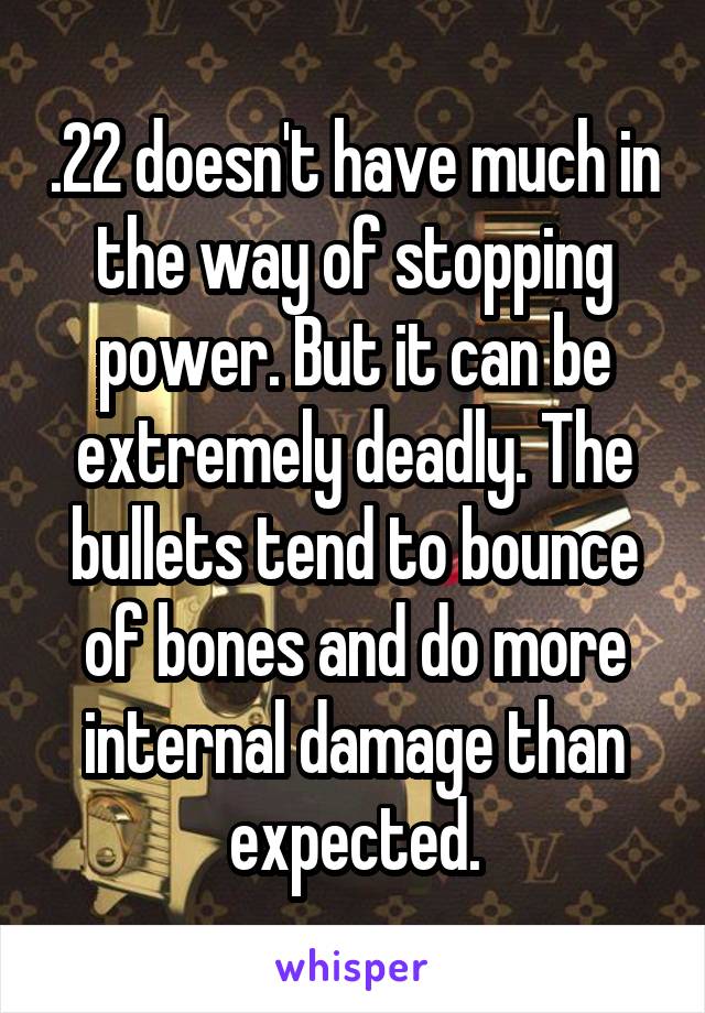 .22 doesn't have much in the way of stopping power. But it can be extremely deadly. The bullets tend to bounce of bones and do more internal damage than expected.