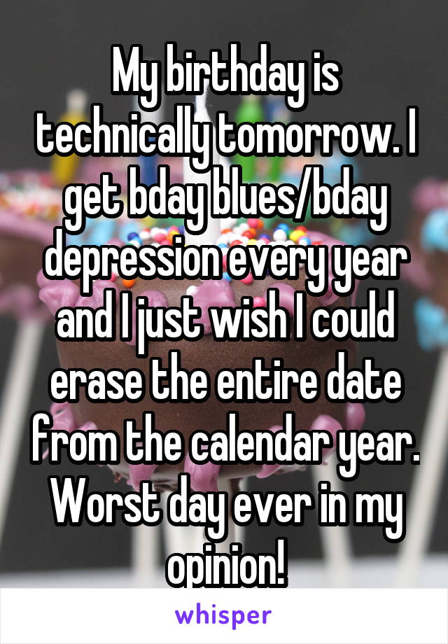 My birthday is technically tomorrow. I get bday blues/bday depression every year and I just wish I could erase the entire date from the calendar year. Worst day ever in my opinion!