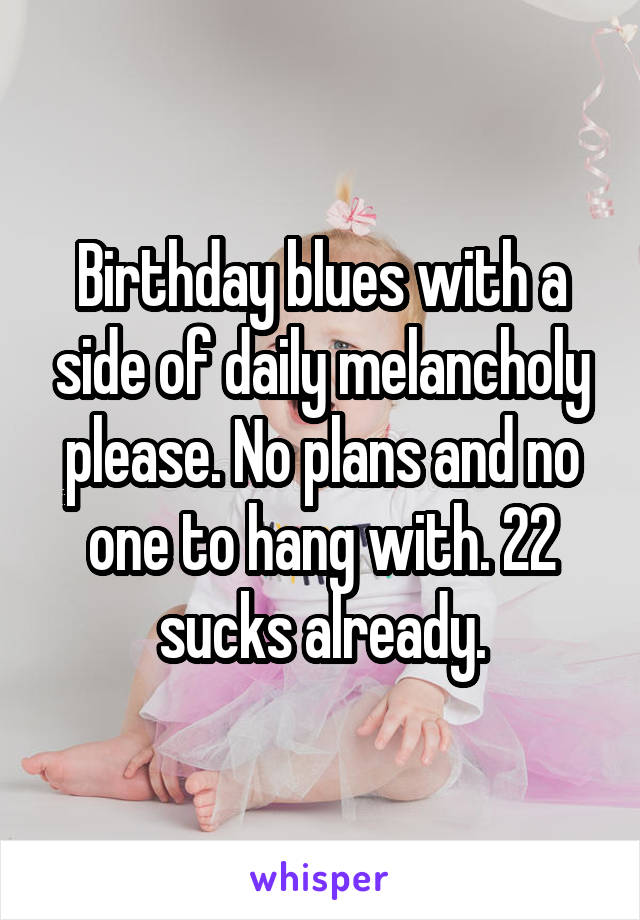 Birthday blues with a side of daily melancholy please. No plans and no one to hang with. 22 sucks already.