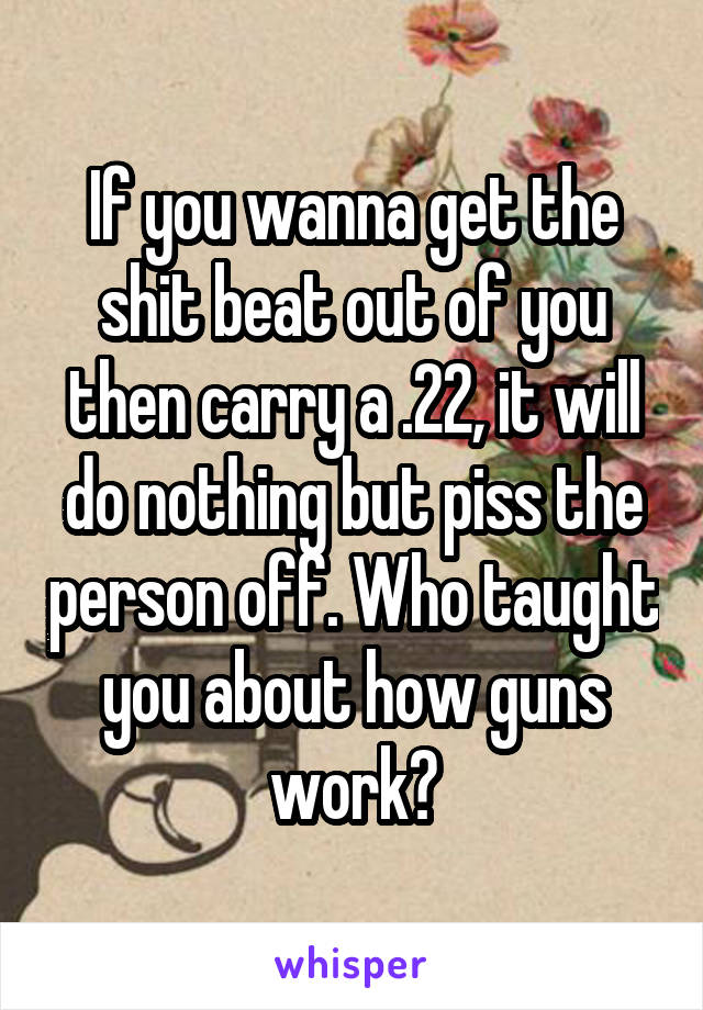 If you wanna get the shit beat out of you then carry a .22, it will do nothing but piss the person off. Who taught you about how guns work?