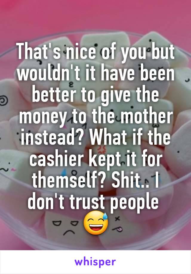 That's nice of you but wouldn't it have been better to give the money to the mother instead? What if the cashier kept it for themself? Shit.. I don't trust people 
😅