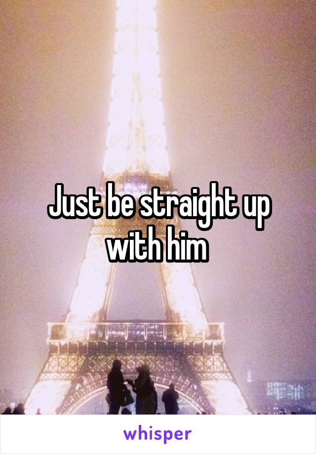 Just be straight up with him 