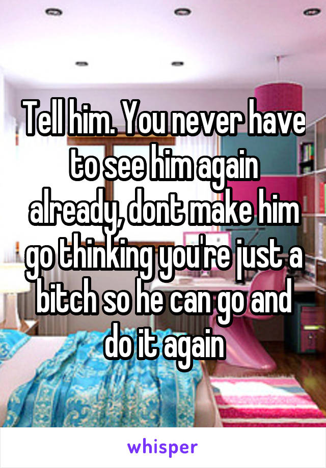 Tell him. You never have to see him again already, dont make him go thinking you're just a bitch so he can go and do it again