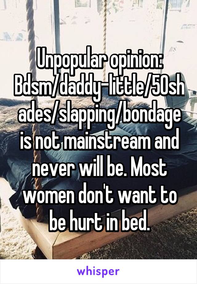 Unpopular opinion:
Bdsm/daddy-little/50shades/slapping/bondage is not mainstream and never will be. Most women don't want to be hurt in bed.