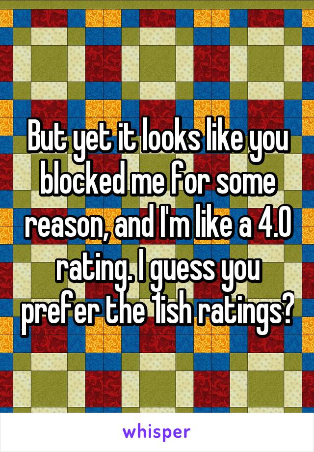 But yet it looks like you blocked me for some reason, and I'm like a 4.0 rating. I guess you prefer the 1ish ratings?