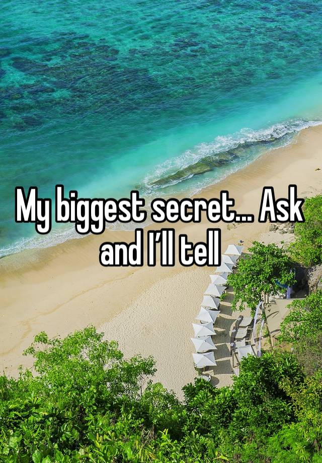 My biggest secret... Ask and I’ll tell