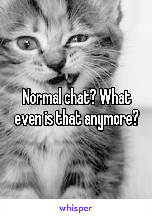 Normal chat? What even is that anymore?