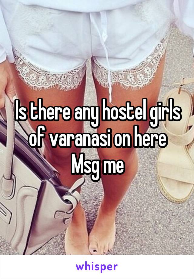 Is there any hostel girls of varanasi on here
Msg me