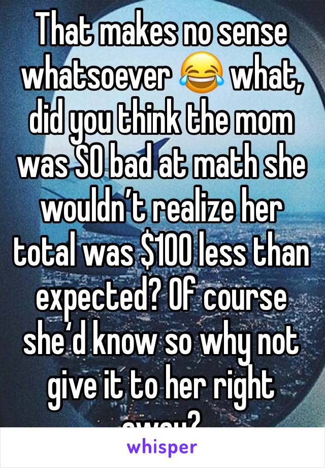 That makes no sense whatsoever 😂 what, did you think the mom was SO bad at math she wouldn’t realize her total was $100 less than expected? Of course she‘d know so why not give it to her right away?