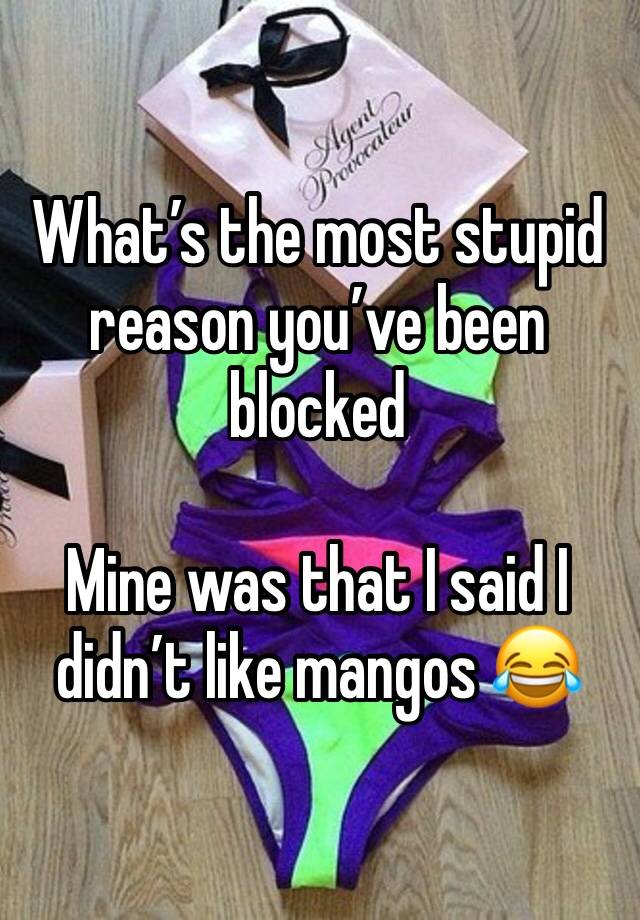 What’s the most stupid reason you’ve been blocked 

Mine was that I said I didn’t like mangos 😂