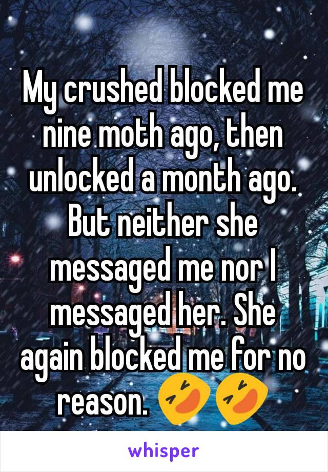 My crushed blocked me nine moth ago, then unlocked a month ago. But neither she messaged me nor I messaged her. She again blocked me for no reason. 🤣🤣