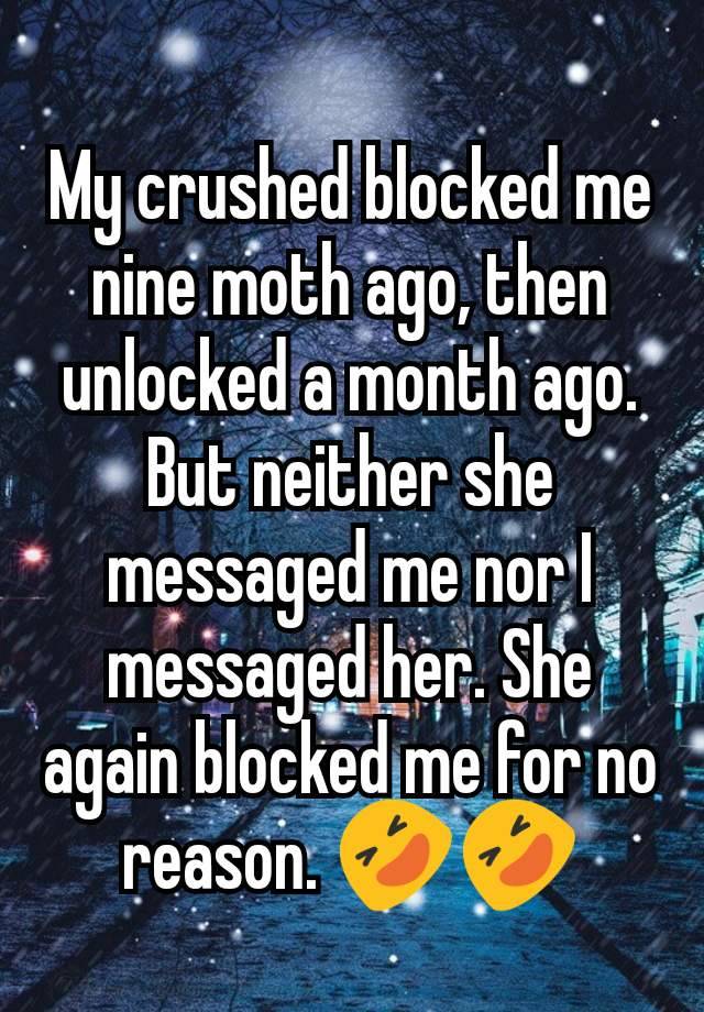 My crushed blocked me nine moth ago, then unlocked a month ago. But neither she messaged me nor I messaged her. She again blocked me for no reason. 🤣🤣