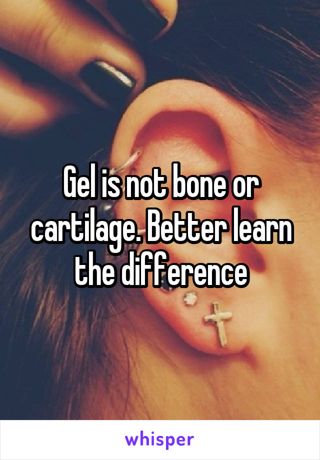 Gel is not bone or cartilage. Better learn the difference