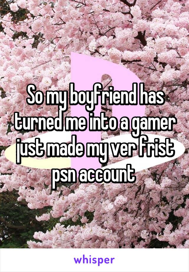 So my boyfriend has turned me into a gamer just made my ver frist psn account 